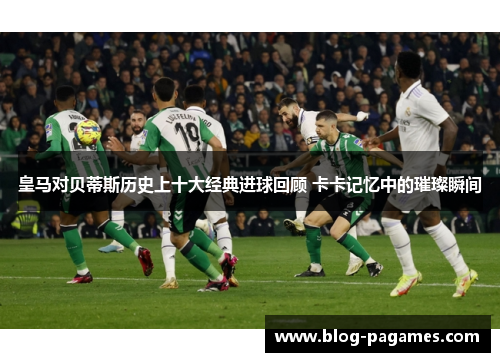 皇马对贝蒂斯历史上十大经典进球回顾 卡卡记忆中的璀璨瞬间