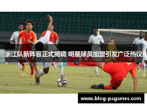 浙江队新阵容正式揭晓 明星球员加盟引发广泛热议