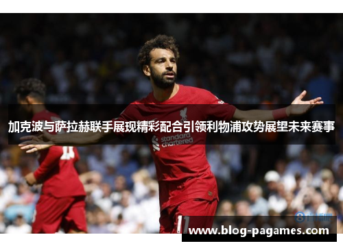 加克波与萨拉赫联手展现精彩配合引领利物浦攻势展望未来赛事