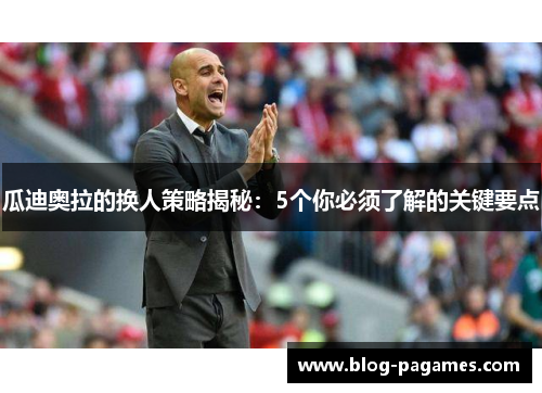 瓜迪奥拉的换人策略揭秘：5个你必须了解的关键要点
