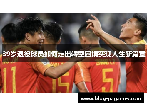 39岁退役球员如何走出转型困境实现人生新篇章