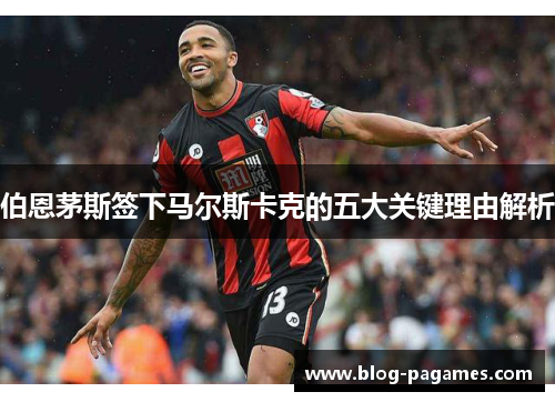 伯恩茅斯签下马尔斯卡克的五大关键理由解析