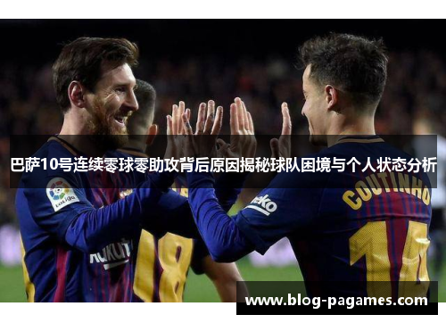 巴萨10号连续零球零助攻背后原因揭秘球队困境与个人状态分析