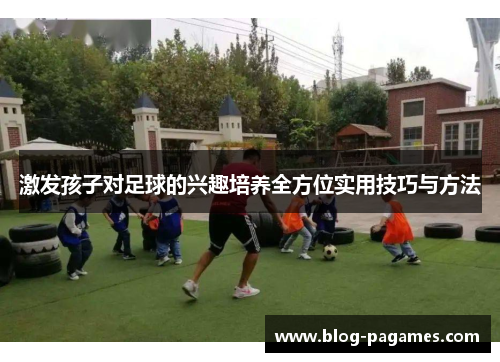激发孩子对足球的兴趣培养全方位实用技巧与方法