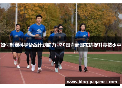 如何制定科学备战计划助力U20国青泰国拉练提升竞技水平