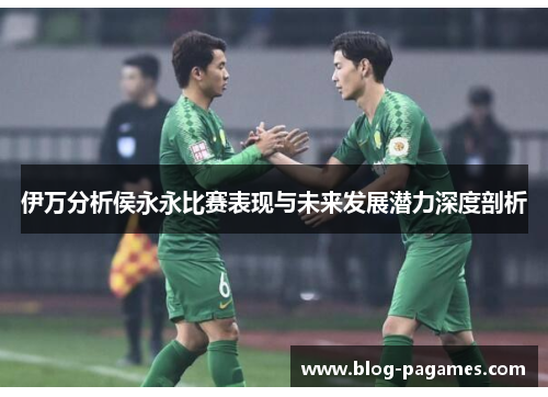 伊万分析侯永永比赛表现与未来发展潜力深度剖析