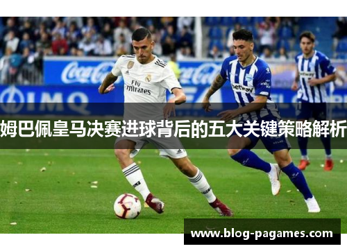 姆巴佩皇马决赛进球背后的五大关键策略解析