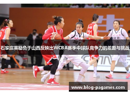 石家庄英励负于山西反映出WCBA赛季中球队竞争力的差距与挑战