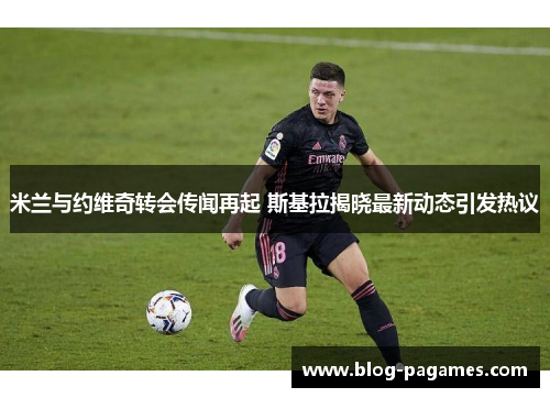 米兰与约维奇转会传闻再起 斯基拉揭晓最新动态引发热议