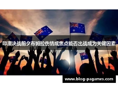 印澳决战前夕布姆拉伤情成焦点能否出战成为关键因素