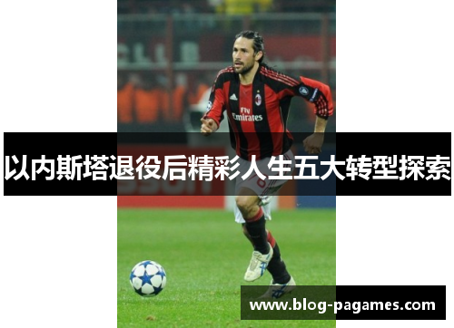 以内斯塔退役后精彩人生五大转型探索