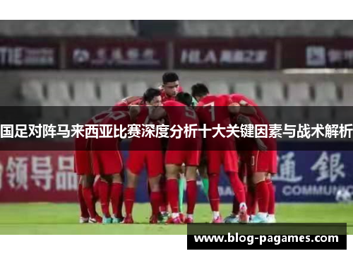 国足对阵马来西亚比赛深度分析十大关键因素与战术解析