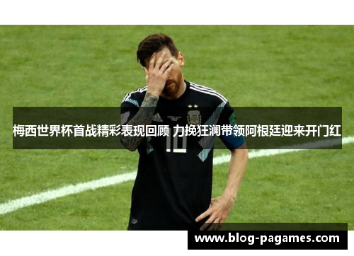 梅西世界杯首战精彩表现回顾 力挽狂澜带领阿根廷迎来开门红