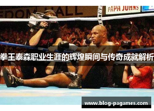 拳王泰森职业生涯的辉煌瞬间与传奇成就解析