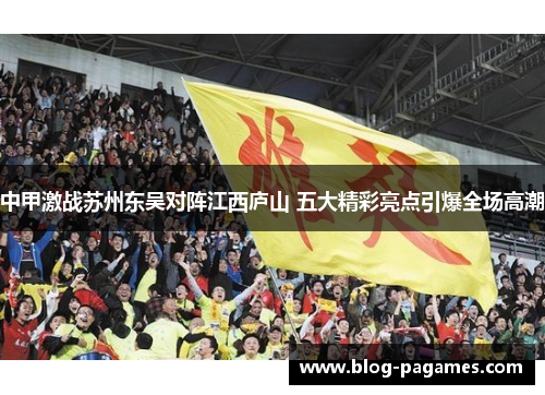 中甲激战苏州东吴对阵江西庐山 五大精彩亮点引爆全场高潮