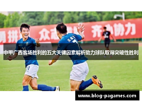 中甲广西客场胜利的五大关键因素解析助力球队取得突破性胜利