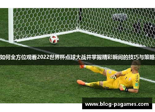 如何全方位观看2022世界杯点球大战并掌握精彩瞬间的技巧与策略
