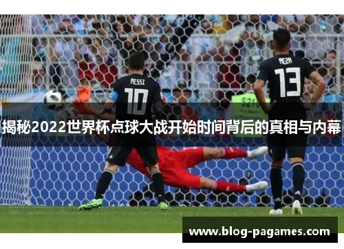 揭秘2022世界杯点球大战开始时间背后的真相与内幕