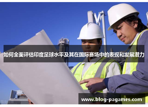 如何全面评估印度足球水平及其在国际赛场中的表现和发展潜力