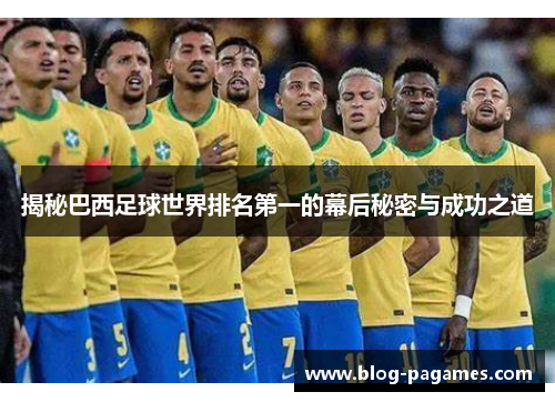 揭秘巴西足球世界排名第一的幕后秘密与成功之道