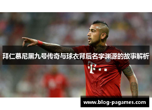 拜仁慕尼黑九号传奇与球衣背后名字渊源的故事解析