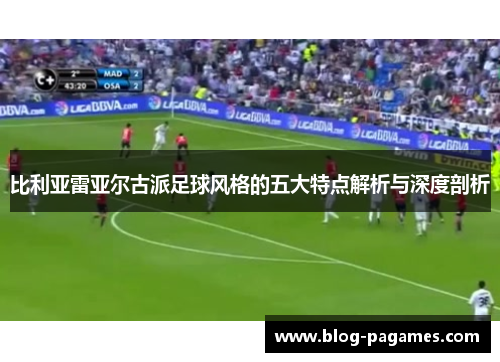 比利亚雷亚尔古派足球风格的五大特点解析与深度剖析