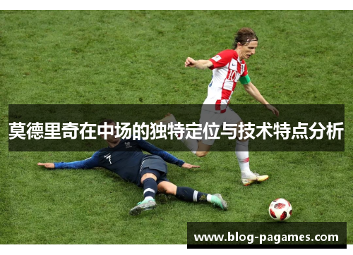 莫德里奇在中场的独特定位与技术特点分析