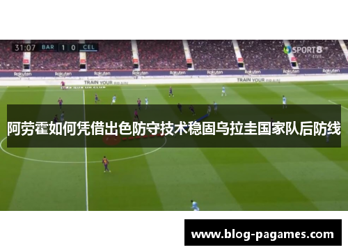 阿劳霍如何凭借出色防守技术稳固乌拉圭国家队后防线 阿劳霍如何凭借出色防守技术稳固乌拉圭国家队后防线