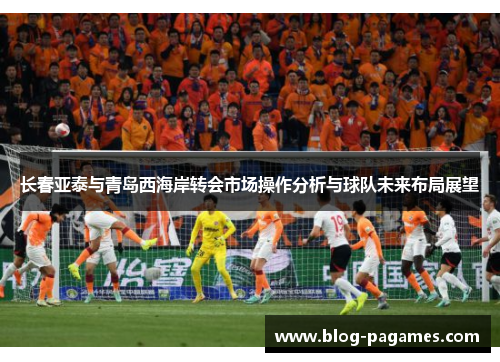 长春亚泰与青岛西海岸转会市场操作分析与球队未来布局展望 长春亚泰与青岛西海岸转会市场操作分析与球队未来布局展望