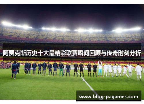 阿贾克斯历史十大最精彩联赛瞬间回顾与传奇时刻分析