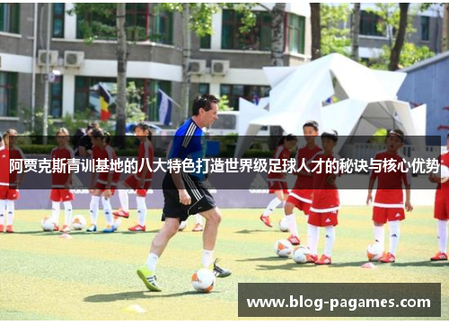 阿贾克斯青训基地的八大特色打造世界级足球人才的秘诀与核心优势