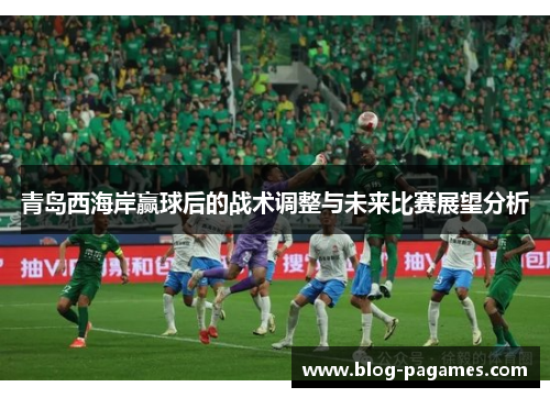 青岛西海岸赢球后的战术调整与未来比赛展望分析 青岛西海岸赢球后的战术调整与未来比赛展望分析