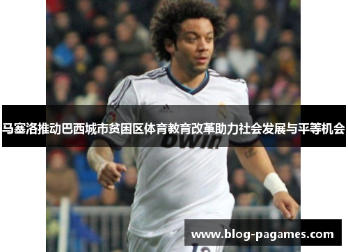 马塞洛推动巴西城市贫困区体育教育改革助力社会发展与平等机会