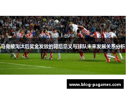 马竞被淘汰后奖金发放的背后意义与球队未来发展关系分析