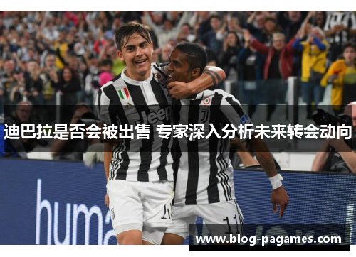 迪巴拉是否会被出售 专家深入分析未来转会动向