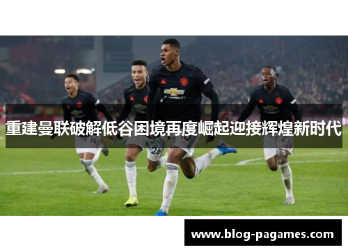 重建曼联破解低谷困境再度崛起迎接辉煌新时代