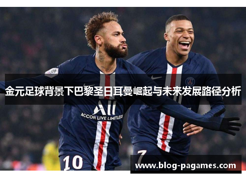 金元足球背景下巴黎圣日耳曼崛起与未来发展路径分析