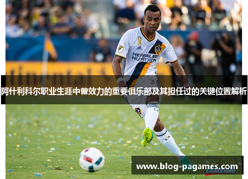阿什利科尔职业生涯中曾效力的重要俱乐部及其担任过的关键位置解析