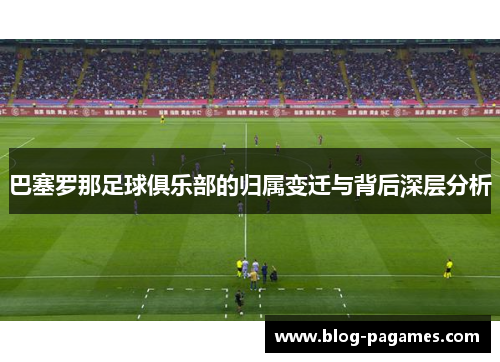 巴塞罗那足球俱乐部的归属变迁与背后深层分析