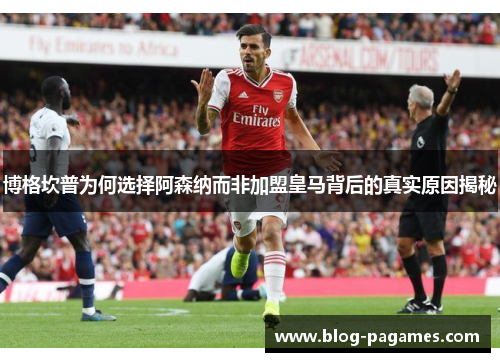 博格坎普为何选择阿森纳而非加盟皇马背后的真实原因揭秘