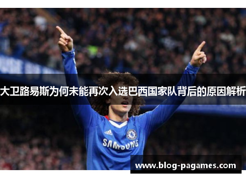大卫路易斯为何未能再次入选巴西国家队背后的原因解析