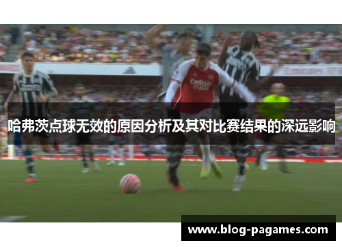 哈弗茨点球无效的原因分析及其对比赛结果的深远影响 哈弗茨点球无效的原因分析及其对比赛结果的深远影响