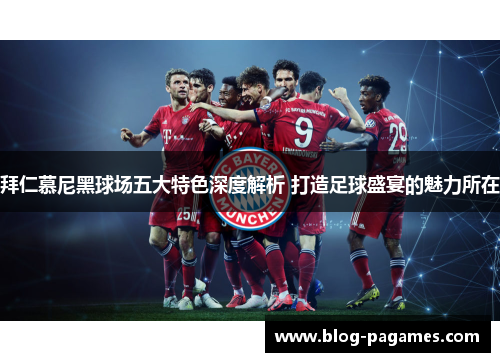 拜仁慕尼黑球场五大特色深度解析 打造足球盛宴的魅力所在 拜仁慕尼黑球场五大特色深度解析 打造足球盛宴的魅力所在