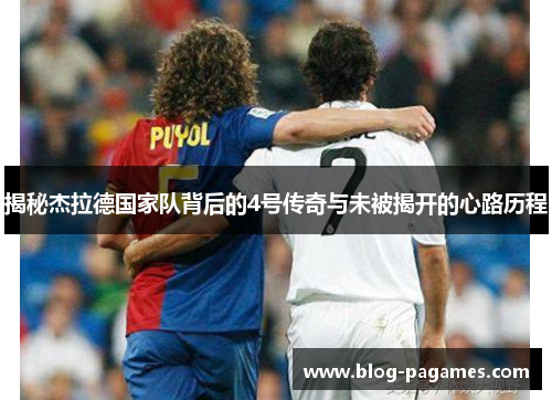 揭秘杰拉德国家队背后的4号传奇与未被揭开的心路历程 揭秘杰拉德国家队背后的4号传奇与未被揭开的心路历程