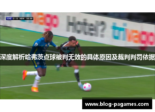 深度解析哈弗茨点球被判无效的具体原因及裁判判罚依据 深度解析哈弗茨点球被判无效的具体原因及裁判判罚依据