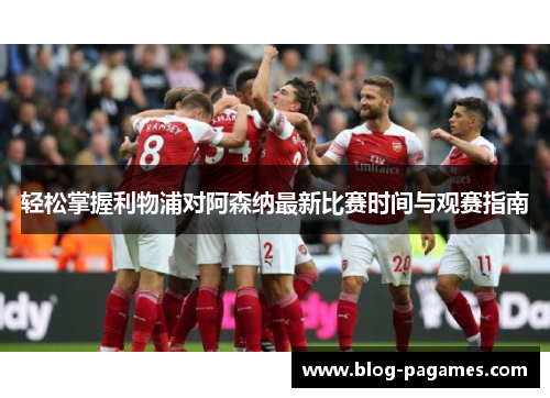 轻松掌握利物浦对阿森纳最新比赛时间与观赛指南 轻松掌握利物浦对阿森纳最新比赛时间与观赛指南