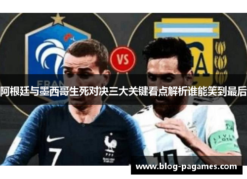 阿根廷与墨西哥生死对决三大关键看点解析谁能笑到最后