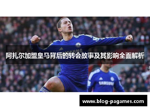 阿扎尔加盟皇马背后的转会故事及其影响全面解析