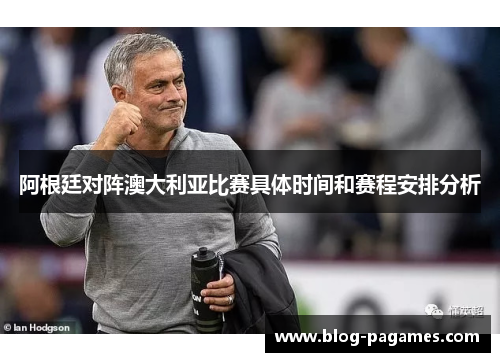 阿根廷对阵澳大利亚比赛具体时间和赛程安排分析