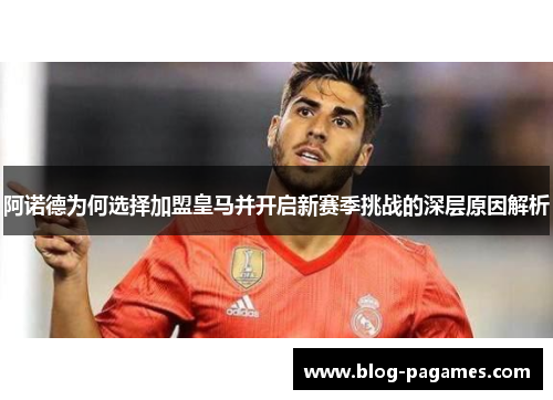 阿诺德为何选择加盟皇马并开启新赛季挑战的深层原因解析 阿诺德为何选择加盟皇马并开启新赛季挑战的深层原因解析